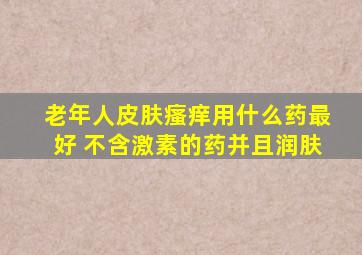 老年人皮肤瘙痒用什么药最好 不含激素的药并且润肤